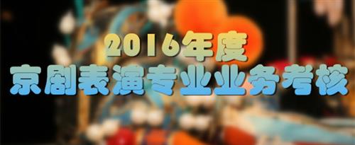 男肏女逼网站国家京剧院2016年度京剧表演专业业务考...